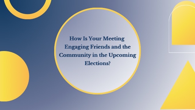 Graphic with geometric shapes in blue and yellow, featuring the question: How is your meeting engaging Friends and the community in the upcoming elections? Quaker non-profit encourages civic engagement and community involvement in the 2024 election process.