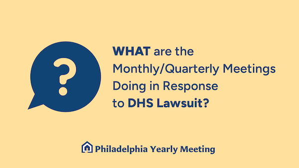 What are Monthly/Quarterly Meetings doing about the DHS lawsuit?” (With a question mark icon in a blue speech bubble and the Philadelphia Yearly Meeting logo on a light yellow background.